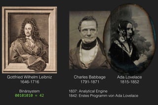Charles Babbage
1791-1871
Gottfried Wilhelm Leibniz
1646-1716
Ada Lovelace
1815-1852
Binärsystem 
00101010 = 42
1837: Analytical Engine 
1842: Erstes Programm von Ada Lovelace
 
