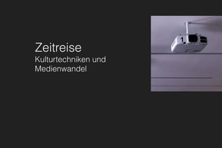 Zeitreise
Kulturtechniken und
Medienwandel
 