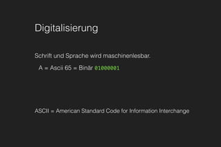 Digitalisierung
Schrift und Sprache wird maschinenlesbar.
A = Ascii 65 = Binär 01000001
ASCII = American Standard Code for Information Interchange
 