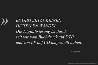 »
–mprove
ES GIBT JETZT KEINEN
DIGITALEN WANDEL. 
Die Digitalisierung ist durch, 
seit wir vom Buchdruck auf DTP
und von LP auf CD umgestellt haben.
https://twitter.com/mprove/status/844137516760481792
 