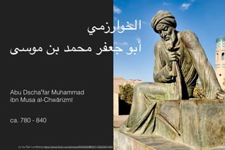 ‫الخوارزمي‬
‫موسى‬ ‫بن‬ ‫محمد‬ ‫جعفر‬ ‫أبو‬
Abu Dschaʿfar Muhammad 
ibn Musa al-Chwārizmī
ca. 780 - 840
cc by Dan Lundberg https://www.ﬂickr.com/photos/9508280@N07/15635951424
 