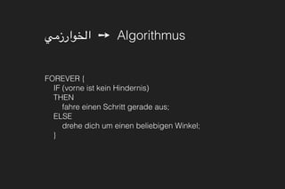 ‫الخوارزمي‬ ➙ Algorithmus
FOREVER { 
IF (vorne ist kein Hindernis) 
THEN 
fahre einen Schritt gerade aus; 
ELSE 
drehe dich um einen beliebigen Winkel; 
}
 