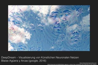 DeepDream – Visualisierung von Künstlichen Neuronalen Netzen 
Blaise Agüera y Arcas (google, 2016)
https://deepdreamgenerator.com
https://www.ted.com/talks/blaise_aguera_y_arcas_how_computers_are_learning_to_be_creative
 