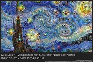 DeepDream – Visualisierung von Künstlichen Neuronalen Netzen 
Blaise Agüera y Arcas (google, 2016)
https://deepdreamgenerator.com
https://www.ted.com/talks/blaise_aguera_y_arcas_how_computers_are_learning_to_be_creative
 