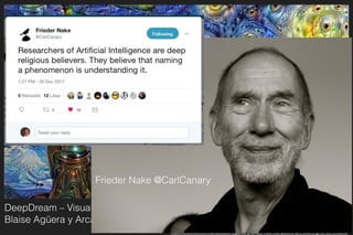 DeepDream – Visualisierung von Künstlichen Neuronalen Netzen 
Blaise Agüera y Arcas (google, 2016)
https://deepdreamgenerator.com
https://www.ted.com/talks/blaise_aguera_y_arcas_how_computers_are_learning_to_be_creative
Frieder Nake @CarlCanary
 