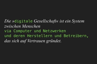 Die »digitale Gesellschaft« ist ein System 
zwischen Menschen 
via Computer und Netzwerken 
und deren Herstellern und Betreibern, 
das sich auf Vertrauen gründet.
 