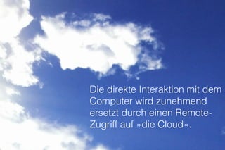 Die direkte Interaktion mit dem
Computer wird zunehmend
ersetzt durch einen Remote-
Zugriff auf »die Cloud«.
http://www.23hq.com/mprove/photo/13479790
 