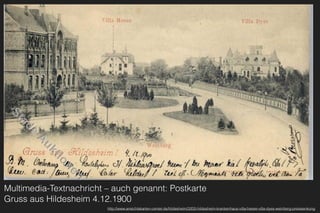 Multimedia-Textnachricht – auch genannt: Postkarte 
Gruss aus Hildesheim 4.12.1900
http://www.ansichtskarten-center.de/hildesheim/3200-hildesheim-krankenhaus-villa-heese-villa-dyes-weinberg-preissenkung
 