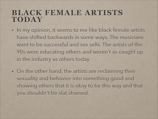 OTHER BLACK FEMALE
ARTISTS
•

Beyonce: uses her sex
appeal in order to sell her
music
•

created alter ego, Sasha
Fierce, ...