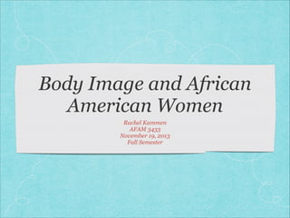 Body Image and African
American Women
Rachel Kammen
AFAM 3433
November 19, 2013
Fall Semester

 