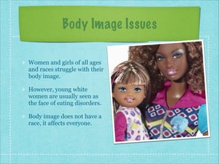 Body Image Issues
Women and girls of all ages
and races struggle with their
body image.
However, young white
women are usually seen as
the face of eating disorders.
Body image does not have a
race, it affects everyone.

 