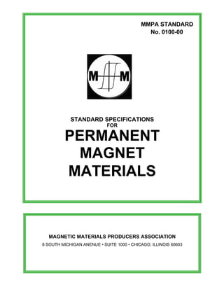 MMPA STANDARD
No. 0100-00
STANDARD SPECIFICATIONS
FOR
PERMANENT
MAGNET
MATERIALS
MAGNETIC MATERIALS PRODUCERS ASSOCIATION
8 SOUTH MICHIGAN ANENUE • SUITE 1000 • CHICAGO, ILLINOIS 60603
 