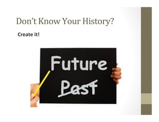 Don’t	
  Know	
  Your	
  History?	
  
Create	
  it!	
  
	
  
 