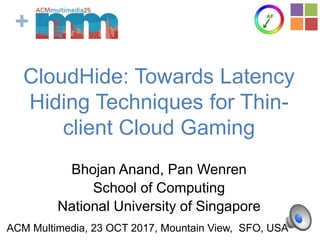 +
CloudHide: Towards Latency
Hiding Techniques for Thin-
client Cloud Gaming
Bhojan Anand, Pan Wenren
School of Computing
National University of Singapore
ACM Multimedia, 23 OCT 2017, Mountain View, SFO, USA
 