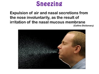 Sneezing
Expulsion of air and nasal secretions from
the nose involuntarily, as the result of
irritation of the nasal mucous membrane
(Collins Dictionary)
 
