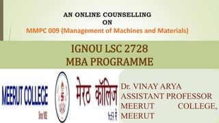 AN ONLINE COUNSELLING
ON
MMPC 009 (Management of Machines and Materials)
Dr. VINAY ARYA
ASSISTANT PROFESSOR
MEERUT COLLEGE,
MEERUT
IGNOU LSC 2728
MBA PROGRAMME
 