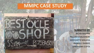 MMPC CASE STUDY 
SUBMITED BY 
RICHA MISHRA 
PALLAVI CHAUDHERY 
SIDDHARTH MAURYA 
PANKAJ J SHINDE 
SHASHANK GUPTA 
 