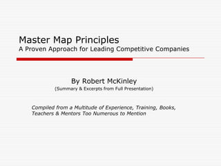 Master Map Principles
A Proven Approach for Leading Competitive Companies




                   By Robert McKinley
            (Summary & Excerpts from Full Presentation)



   Compiled from a Multitude of Experience, Training, Books,
   Teachers & Mentors Too Numerous to Mention
 