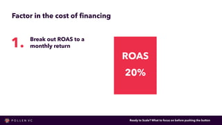 Factor in the cost of ﬁnancing
ROAS ROAS
20%
1. Break out ROAS to a
monthly return
Ready to Scale? What to focus on before...