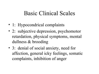 Basic Clinical Scales 1:  Hypocondrical complaints 2:  subjective depression, psychomotor retardation, physical symptoms, mental dullness & brooding 3:  denial of social anxiety, need for affection, general icky feelings, somatic complaints, inhibition of anger 
