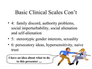 Basic Clinical Scales Con’t 4:  family discord, authority problems, social imperturbability, social alienation and self-alienation 5:  stereotypic gender interests, sexuality 6: persecutory ideas, hypersensitivity, naive trust I have an idea about what to do to this presenter .... 