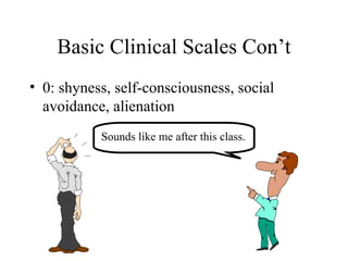 Basic Clinical Scales Con’t 0: shyness, self-consciousness, social avoidance, alienation Sounds like me after this class. 