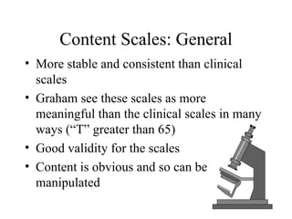 Content Scales: General More stable and consistent than clinical scales Graham see these scales as more meaningful than the clinical scales in many ways (“T” greater than 65) Good validity for the scales Content is obvious and so can be manipulated 