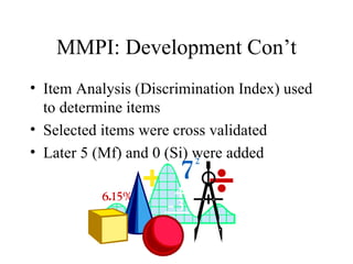 MMPI: Development Con’t Item Analysis (Discrimination Index) used to determine items Selected items were cross validated Later 5 (Mf) and 0 (Si) were added 