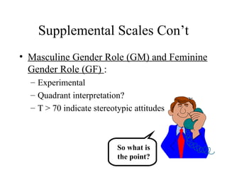 Supplemental Scales Con’t Masculine Gender Role (GM) and Feminine Gender Role (GF)  : Experimental Quadrant interpretation? T > 70 indicate stereotypic attitudes So what is the point? 