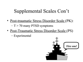 Supplemental Scales Con’t Post-traumatic Stress Disorder Scale  (PK): T > 70 many PTSD symptoms Post-Traumatic Stress Disorder Scale  (PS) Experimental Fire one! 