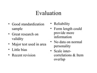 Evaluation Good standardization sample Great research on validity Major test used in area Little bias Recent revision Reliability Form length could provide more information No data on normal personality Scale inter-correlations & Item overlap 