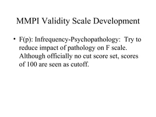MMPI Validity Scale Development F(p): Infrequency-Psychopathology:  Try to reduce impact of pathology on F scale. Although officially no cut score set, scores of 100 are seen as cutoff. 