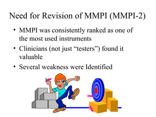 Need for Revision of MMPI (MMPI-2) MMPI was consistently ranked as one of the most used instruments Clinicians (not just “testers”) found it valuable Several weakness were Identified 