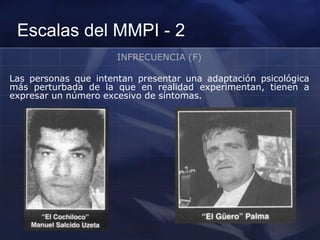 Escalas del MMPI - 2
INFRECUENCIA (F)
Las personas que intentan presentar una adaptación psicológica
más perturbada de la que en realidad experimentan, tienen a
expresar un número excesivo de síntomas.
 