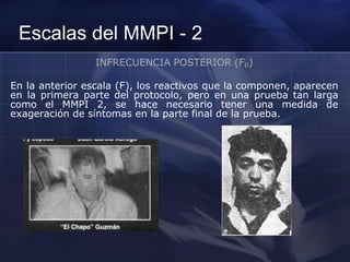 Escalas del MMPI - 2
INFRECUENCIA POSTERIOR (Fp)
En la anterior escala (F), los reactivos que la componen, aparecen
en la primera parte del protocolo, pero en una prueba tan larga
como el MMPI 2, se hace necesario tener una medida de
exageración de síntomas en la parte final de la prueba.
 