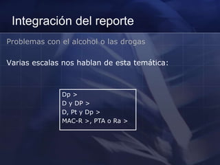 Integración del reporte
Problemas con el alcohol o las drogas
Varias escalas nos hablan de esta temática:
Dp >
D y DP >
D, Pt y Dp >
MAC-R >, PTA o Ra >
 