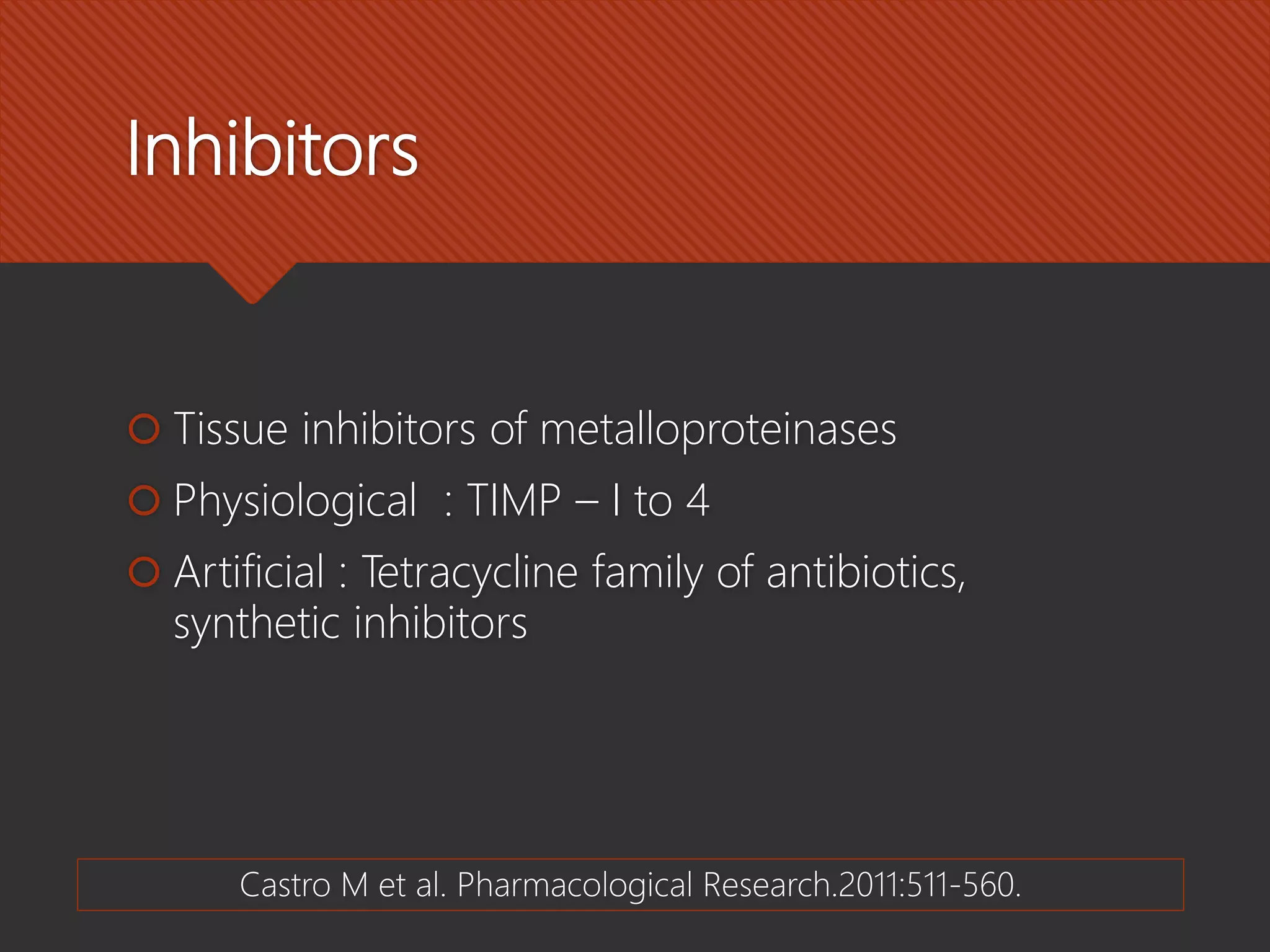 Inhibitors
 Tissue inhibitors of metalloproteinases
 Physiological : TIMP – I to 4
 Artificial : Tetracycline family of antibiotics,
synthetic inhibitors
Castro M et al. Pharmacological Research.2011:511-560.
 