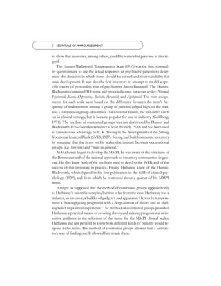 2 ESSENTIALS OF MMPI-2 ASSESSMENT


to show that neurotics, among others, could be somewhat perverse in this re-
gard.
    The Humm-Wadsworth Temperament Scale (1935) was the ﬁrst personal-
ity questionnaire to use the actual responses of psychiatric patients to deter-
mine the direction in which items should be scored and their suitability for
scale development. It was also the ﬁrst inventory to attempt to model a spe-
ciﬁc theory of personality, that of psychiatrist Aaron Rosanoff. The Humm-
Wadsworth contained 318 items and provided scores for seven scales: Normal,
Hysteroid, Manic, Depressive, Autistic, Paranoid, and Epileptoid. The item assign-
ments for each scale were based on the difference between the item’s fre-
quency of endorsement among a group of patients judged high on the trait,
and a comparison group of normals. For whatever reason, the test didn’t catch
on in clinical settings, but it became popular for use in industry (Goldberg,
1971). The method of contrasted groups was not discovered by Humm and
Wadsworth. It had been known since at least the early 1920s and had been used
to conspicuous advantage by E. K. Strong in the development of the Strong
Vocational Interest Blank (SVIB; 1927). Strong had built his interest inventory
by requiring that the items on his scales discriminate between occupational
groups (e.g., lawyers) and “men-in-general.”
    As Hathaway began to develop the MMPI, he was aware of the criticisms of
the Bernreuter and of the rational approach to inventory construction in gen-
eral. He also knew both of the methods used to develop the SVIB, and of the
success of this inventory in practice. Finally, Hathaway knew of the Humm-
Wadsworth, which ﬁgured in his ﬁrst publication in the ﬁeld of clinical psy-
chology (1939), and from which he borrowed about a quarter of his MMPI
items.
    It might be supposed that the method of contrasted groups appealed only
to Hathaway’s scientiﬁc scruples, but this is far from the case. Hathaway was a
tinkerer, an inventor, a builder of gadgetry and apparatus. He was by tempera-
ment a thoroughgoing pragmatist with a deep distrust of theory and an abid-
ing belief in practical experience. The method of contrasted groups provided
Hathaway a practical means of avoiding theory and sidestepping rational or in-
tuitive guidance in the selection of the items for the MMPI clinical scales.
Hathaway did not pretend to know how different kinds of patients would re-
spond to his items. The method of contrasted groups allowed him a satisfac-
tory way of ﬁnding out: It allowed him to ask them.
 