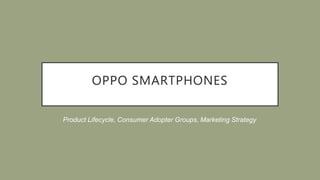 OPPO SMARTPHONES
Product Lifecycle, Consumer Adopter Groups, Marketing Strategy
 