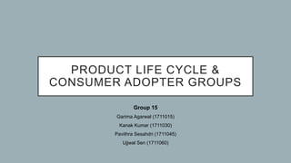 PRODUCT LIFE CYCLE &
CONSUMER ADOPTER GROUPS
Group 15
Garima Agarwal (1711015)
Kanak Kumar (1711030)
Pavithra Sesahdri (1711045)
Ujjwal Sen (1711060)
 