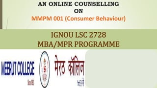 AN ONLINE COUNSELLING
ON
MMPM 001 (Consumer Behaviour)
IGNOU LSC 2728
MBA/MPR PROGRAMME
 