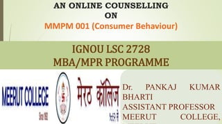 AN ONLINE COUNSELLING
ON
MMPM 001 (Consumer Behaviour)
Dr. PANKAJ KUMAR
BHARTI
ASSISTANT PROFESSOR
MEERUT COLLEGE,
IGNOU LSC 2728
MBA/MPR PROGRAMME
 