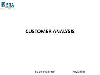 CUSTOMER ANALYSIS

Era Business School

Ajay K Raina

 