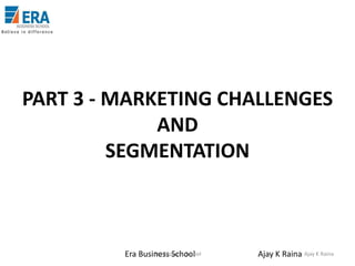 PART 3 - MARKETING CHALLENGES
AND
SEGMENTATION

Era Business School
Era Business School

Ajay K Raina Ajay K Raina

 