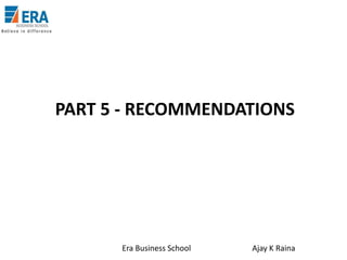 PART 5 - RECOMMENDATIONS

Era Business School

Ajay K Raina

 