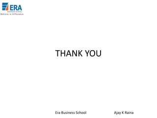 THANK YOU

Era Business School

Ajay K Raina

 