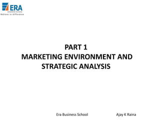PART 1
MARKETING ENVIRONMENT AND
STRATEGIC ANALYSIS

Era Business School

Ajay K Raina

 