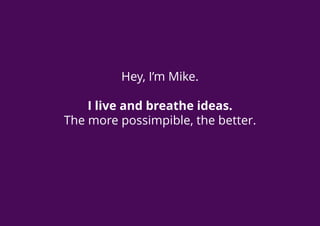 Hey, I’m Mike.
I live and breathe ideas.
The more possimpible, the better.
 