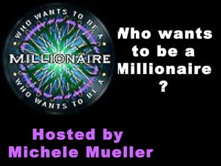 Who wantsWho wants
to be ato be a
MillionaireMillionaire
??
Hosted byHosted by
Michele MuellerMichele Mueller
 