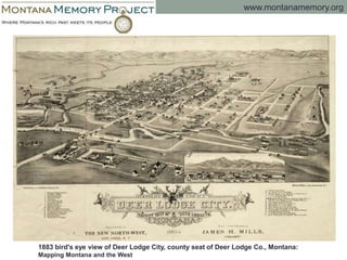 www.montanamemory.org
1883 bird's eye view of Deer Lodge City, county seat of Deer Lodge Co., Montana:
Mapping Montana and the West
 
